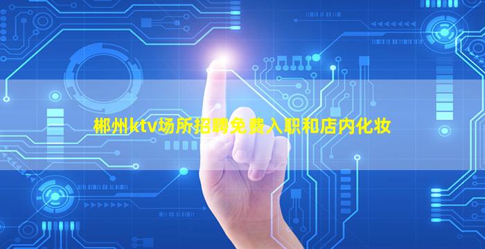 郴州ktv场所招聘免费入职和店内化妆